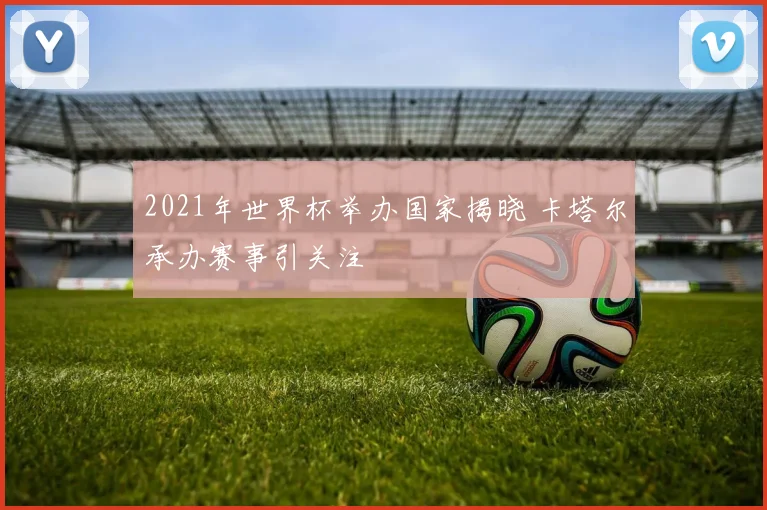 2021年世界杯举办国家揭晓 卡塔尔承办赛事引关注