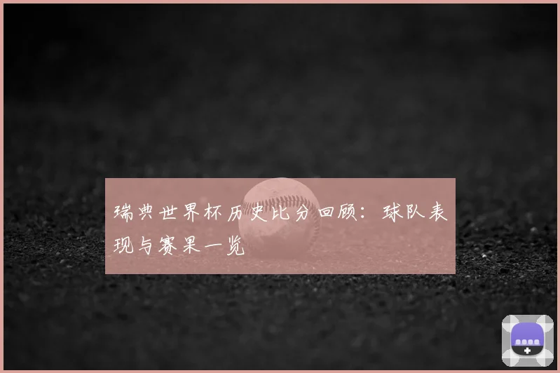 瑞典世界杯历史比分回顾:球队表现与赛果一览