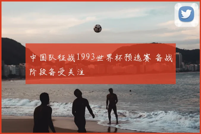 中国队征战1993世界杯预选赛 备战阶段备受关注
