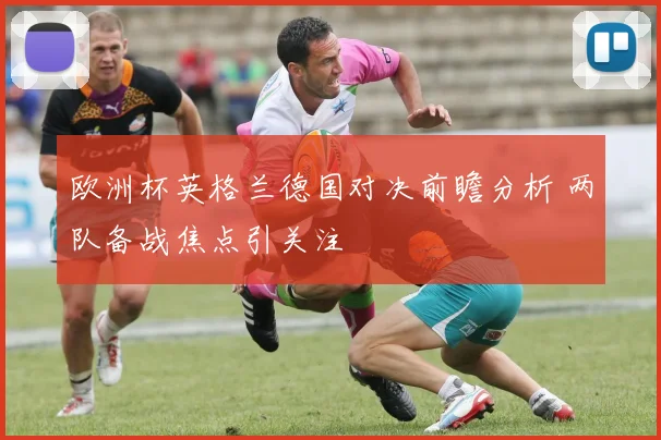 欧洲杯英格兰德国对决前瞻分析 两队备战焦点引关注