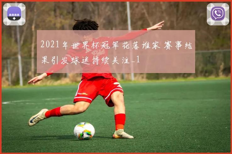 2021年世界杯冠军花落谁家 赛事结果引发球迷持续关注_1