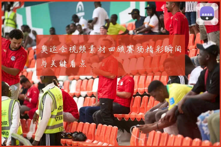 奥运会视频素材回顾赛场精彩瞬间与关键看点