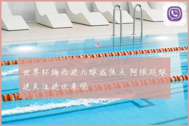 世界杯梅西进几球成焦点 阿根廷球迷关注进攻表现