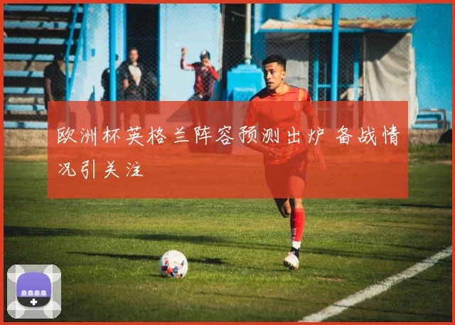 欧洲杯英格兰阵容预测出炉 备战情况引关注